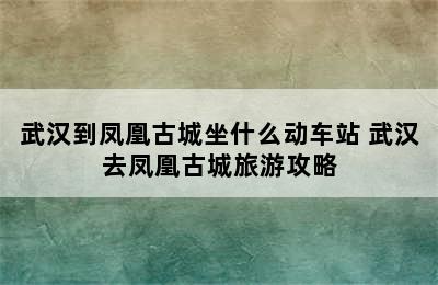 武汉到凤凰古城坐什么动车站 武汉去凤凰古城旅游攻略